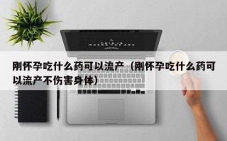 刚怀孕吃什么药可以流产（刚怀孕吃什么药可以流产不伤害身体）