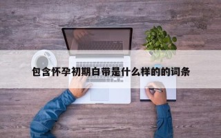 包含怀孕初期白带是什么样的的词条