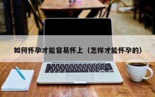 如何怀孕才能容易怀上（怎样才能怀孕的）
