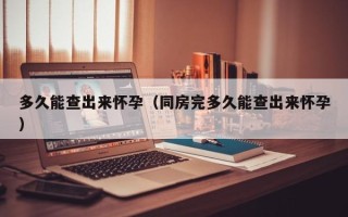 多久能查出来怀孕（同房完多久能查出来怀孕）