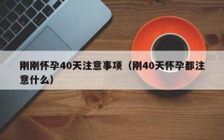 刚刚怀孕40天注意事项（刚40天怀孕都注意什么）