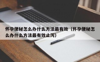 怀孕便秘怎么办什么方法最有效（怀孕便秘怎么办什么方法最有效止泻）