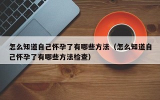 怎么知道自己怀孕了有哪些方法（怎么知道自己怀孕了有哪些方法检查）