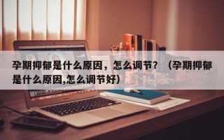 孕期抑郁是什么原因，怎么调节？（孕期抑郁是什么原因,怎么调节好）