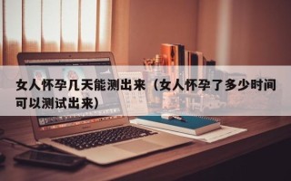 女人怀孕几天能测出来（女人怀孕了多少时间可以测试出来）