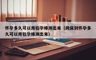 怀孕多久可以用验孕棒测出来（同床到怀孕多久可以用验孕棒测出来）