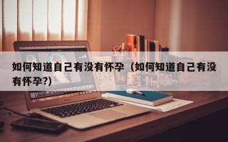 如何知道自己有没有怀孕（如何知道自己有没有怀孕?）