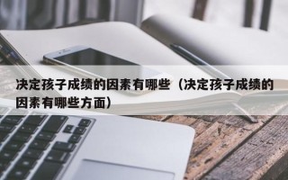 决定孩子成绩的因素有哪些（决定孩子成绩的因素有哪些方面）