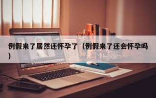 例假来了居然还怀孕了（例假来了还会怀孕吗）