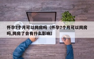 怀孕7个月可以同房吗（怀孕7个月可以同房吗,同房了会有什么影响）