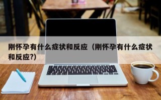 刚怀孕有什么症状和反应（刚怀孕有什么症状和反应?）