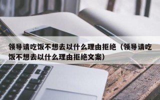 领导请吃饭不想去以什么理由拒绝（领导请吃饭不想去以什么理由拒绝文案）