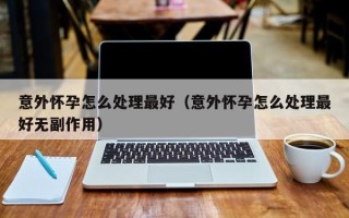 意外怀孕怎么处理最好（意外怀孕怎么处理最好无副作用）