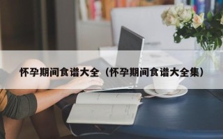 怀孕期间食谱大全（怀孕期间食谱大全集）
