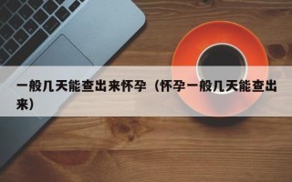 一般几天能查出来怀孕（怀孕一般几天能查出来）