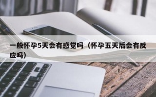 一般怀孕5天会有感觉吗（怀孕五天后会有反应吗）