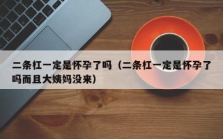 二条杠一定是怀孕了吗（二条杠一定是怀孕了吗而且大姨妈没来）