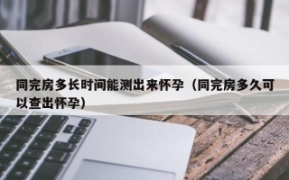 同完房多长时间能测出来怀孕（同完房多久可以查出怀孕）