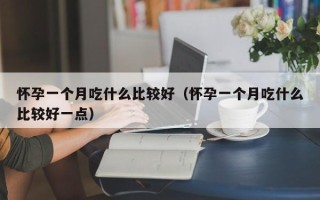 怀孕一个月吃什么比较好（怀孕一个月吃什么比较好一点）