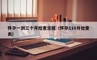 怀孕一到三个月检查流程（怀孕110月检查表）