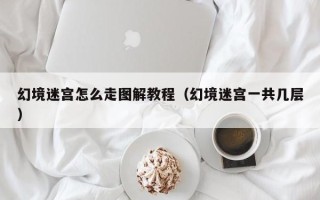 幻境迷宫怎么走图解教程（幻境迷宫一共几层）