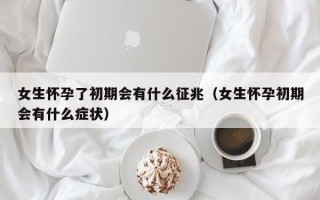 女生怀孕了初期会有什么征兆（女生怀孕初期会有什么症状）