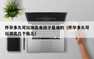 怀孕多久可以测出来孩子是谁的（怀孕多久可以测出几个胎儿）