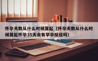 怀孕天数从什么时候算起（怀孕天数从什么时候算起怀孕35天会有早孕反应吗）