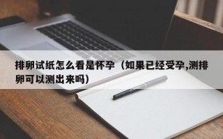 排卵试纸怎么看是怀孕（如果已经受孕,测排卵可以测出来吗）