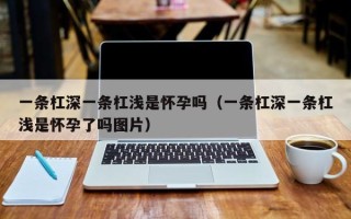 一条杠深一条杠浅是怀孕吗（一条杠深一条杠浅是怀孕了吗图片）