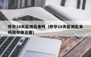 怀孕10天能测出来吗（怀孕10天能测出来吗验孕棒豆瓣）