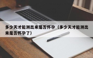 多少天才能测出来是否怀孕（多少天才能测出来是否怀孕了）