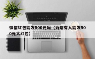 微信红包能发500元吗（为啥有人能发500元大红包）