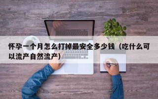 怀孕一个月怎么打掉最安全多少钱（吃什么可以流产自然流产）