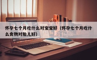 怀孕七个月吃什么对宝宝好（怀孕七个月吃什么食物对胎儿好）