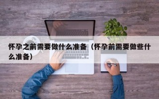 怀孕之前需要做什么准备（怀孕前需要做些什么准备）