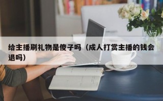 给主播刷礼物是傻子吗（成人打赏主播的钱会退吗）