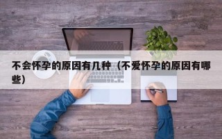 不会怀孕的原因有几种（不爱怀孕的原因有哪些）
