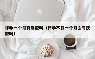 怀孕一个月有反应吗（怀孕不到一个月会有反应吗）