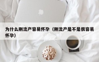 为什么刚流产容易怀孕（刚流产是不是很容易怀孕）
