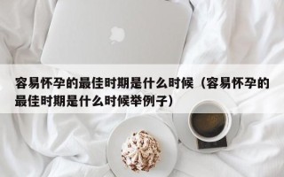 容易怀孕的最佳时期是什么时候（容易怀孕的最佳时期是什么时候举例子）