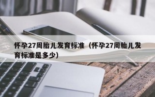 怀孕27周胎儿发育标准（怀孕27周胎儿发育标准是多少）