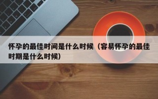怀孕的最佳时间是什么时候（容易怀孕的最佳时期是什么时候）