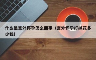 什么是宫外怀孕怎么回事（宫外怀孕打掉花多少钱）
