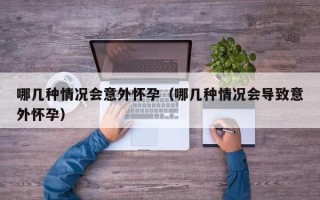 哪几种情况会意外怀孕（哪几种情况会导致意外怀孕）