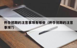 怀孕初期的注意事项有哪些（怀孕初期的注意事项?）