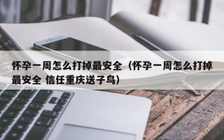 怀孕一周怎么打掉最安全（怀孕一周怎么打掉最安全 信任重庆送子鸟）