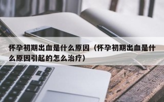 怀孕初期出血是什么原因（怀孕初期出血是什么原因引起的怎么治疗）