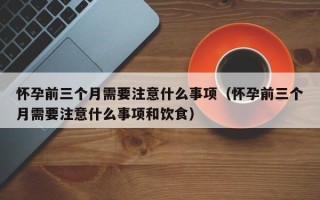 怀孕前三个月需要注意什么事项（怀孕前三个月需要注意什么事项和饮食）