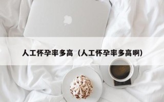 人工怀孕率多高（人工怀孕率多高啊）
